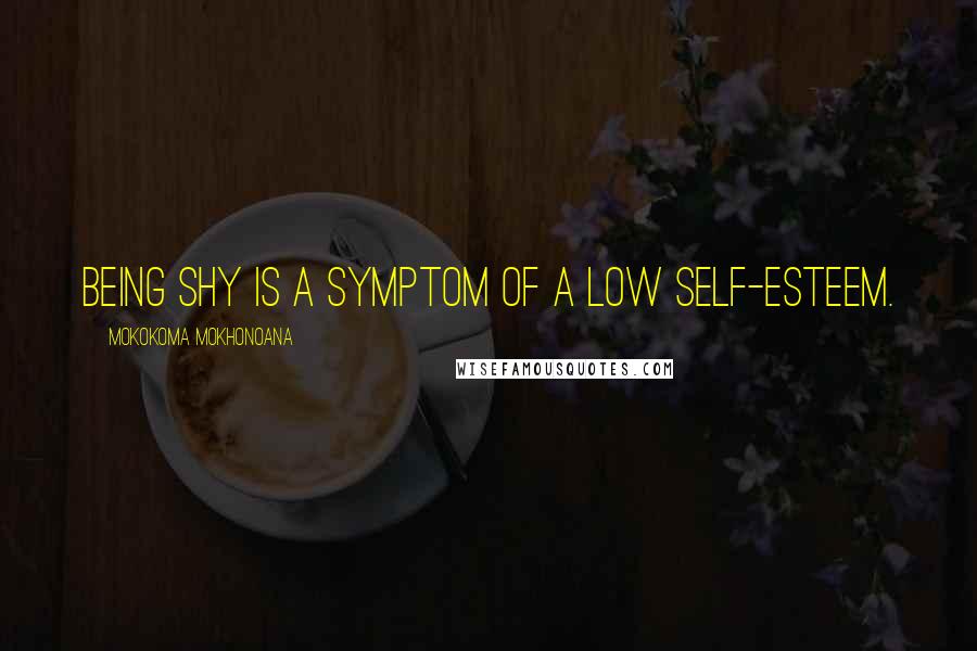 Mokokoma Mokhonoana Quotes: Being shy is a symptom of a low self-esteem.