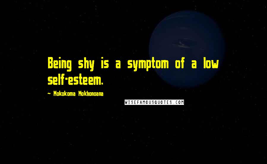 Mokokoma Mokhonoana Quotes: Being shy is a symptom of a low self-esteem.