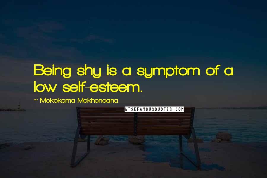 Mokokoma Mokhonoana Quotes: Being shy is a symptom of a low self-esteem.