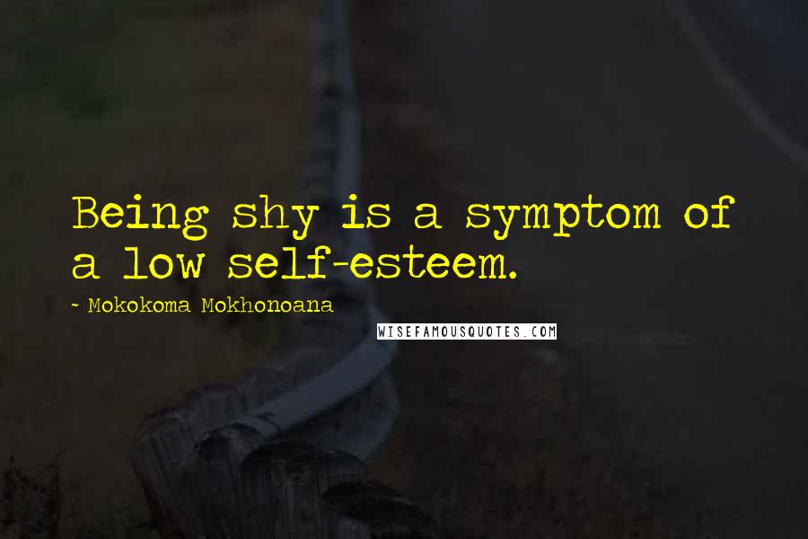 Mokokoma Mokhonoana Quotes: Being shy is a symptom of a low self-esteem.