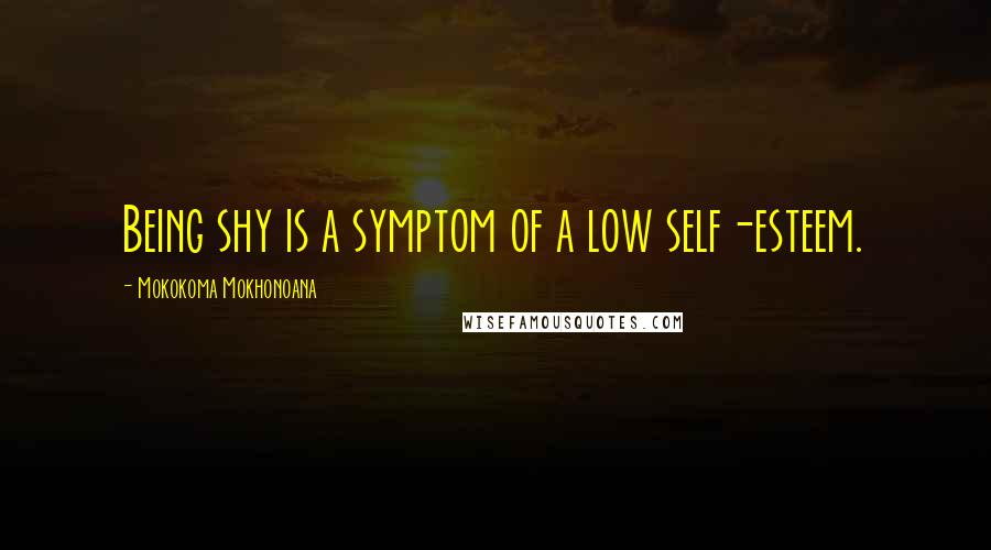 Mokokoma Mokhonoana Quotes: Being shy is a symptom of a low self-esteem.