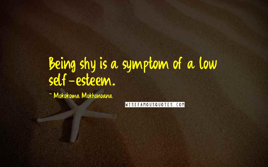 Mokokoma Mokhonoana Quotes: Being shy is a symptom of a low self-esteem.