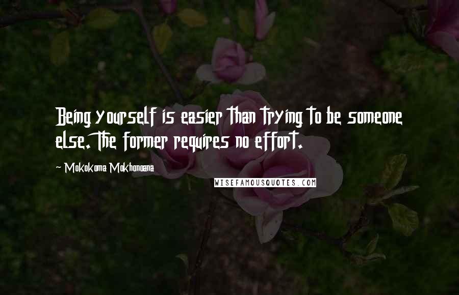 Mokokoma Mokhonoana Quotes: Being yourself is easier than trying to be someone else. The former requires no effort.