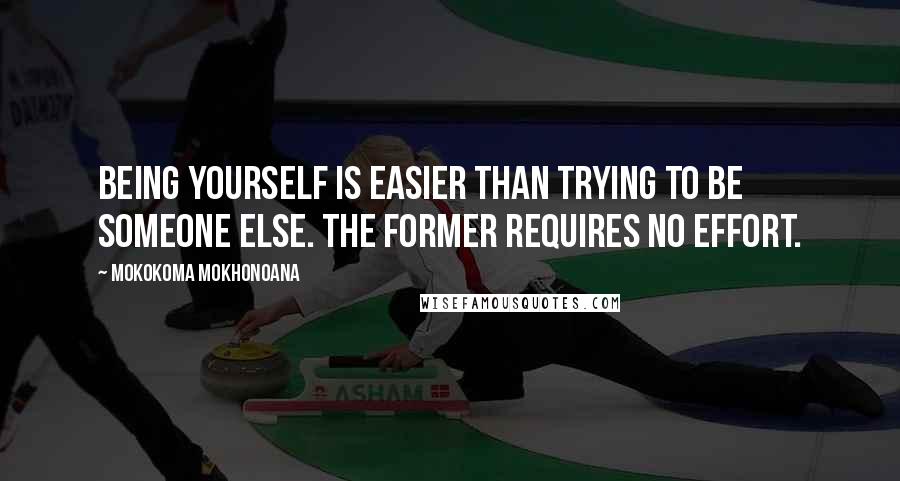 Mokokoma Mokhonoana Quotes: Being yourself is easier than trying to be someone else. The former requires no effort.