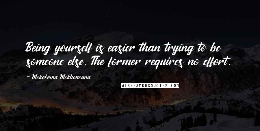 Mokokoma Mokhonoana Quotes: Being yourself is easier than trying to be someone else. The former requires no effort.