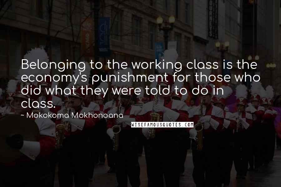 Mokokoma Mokhonoana Quotes: Belonging to the working class is the economy's punishment for those who did what they were told to do in class.