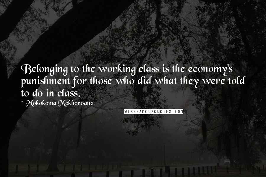 Mokokoma Mokhonoana Quotes: Belonging to the working class is the economy's punishment for those who did what they were told to do in class.