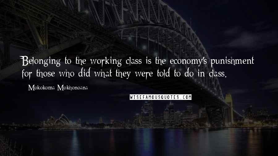 Mokokoma Mokhonoana Quotes: Belonging to the working class is the economy's punishment for those who did what they were told to do in class.