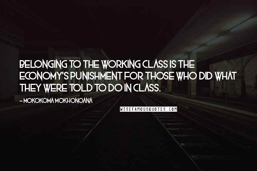 Mokokoma Mokhonoana Quotes: Belonging to the working class is the economy's punishment for those who did what they were told to do in class.