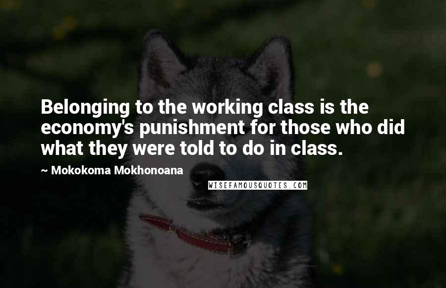 Mokokoma Mokhonoana Quotes: Belonging to the working class is the economy's punishment for those who did what they were told to do in class.