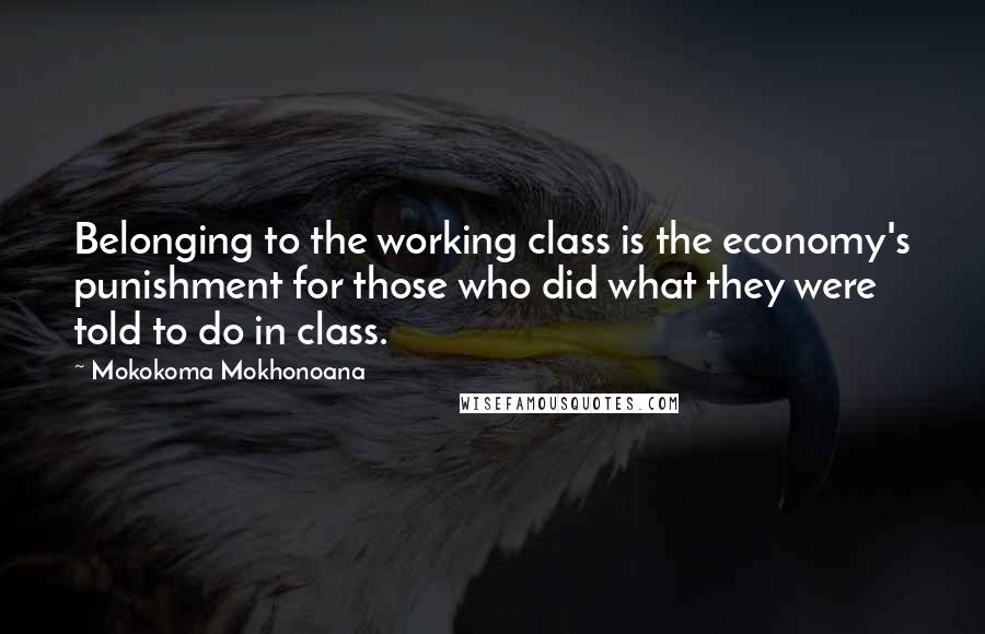 Mokokoma Mokhonoana Quotes: Belonging to the working class is the economy's punishment for those who did what they were told to do in class.