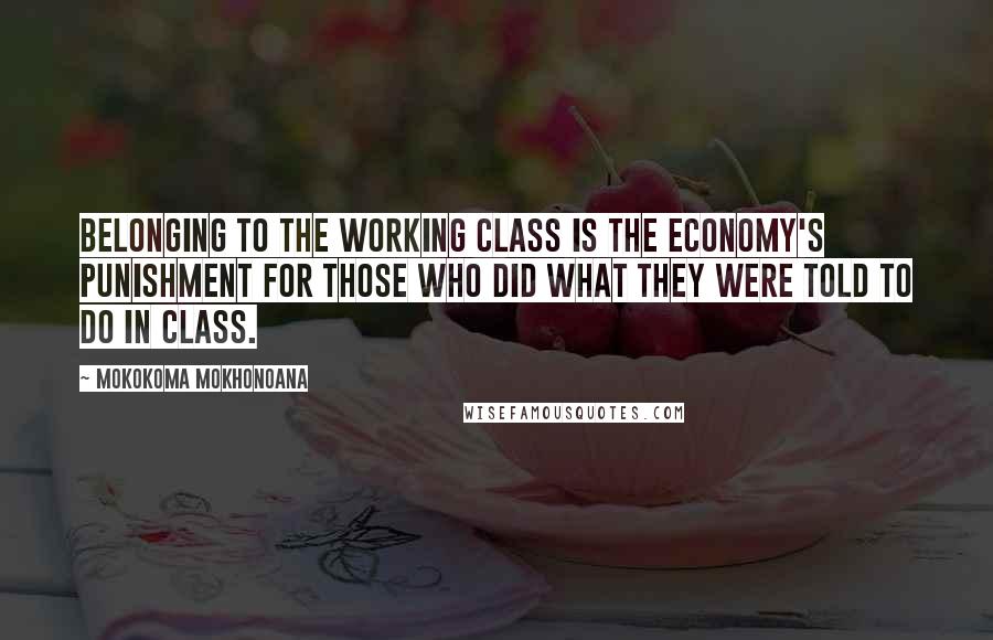 Mokokoma Mokhonoana Quotes: Belonging to the working class is the economy's punishment for those who did what they were told to do in class.