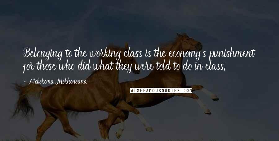 Mokokoma Mokhonoana Quotes: Belonging to the working class is the economy's punishment for those who did what they were told to do in class.