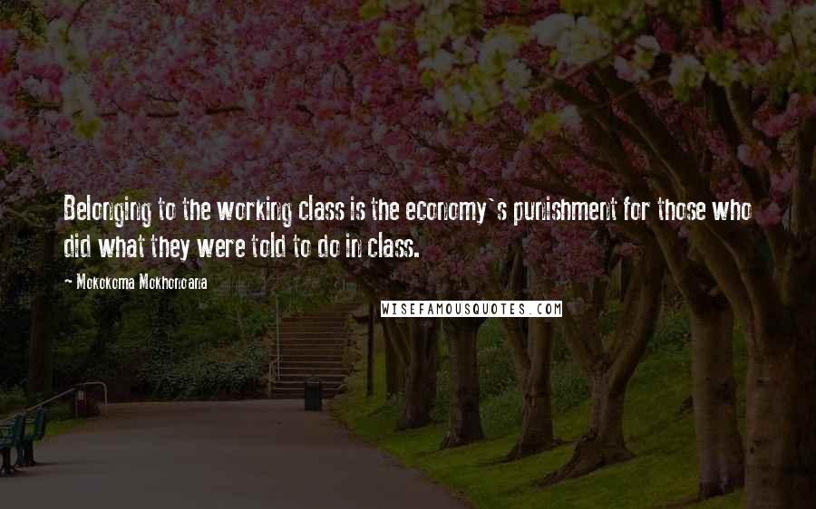 Mokokoma Mokhonoana Quotes: Belonging to the working class is the economy's punishment for those who did what they were told to do in class.