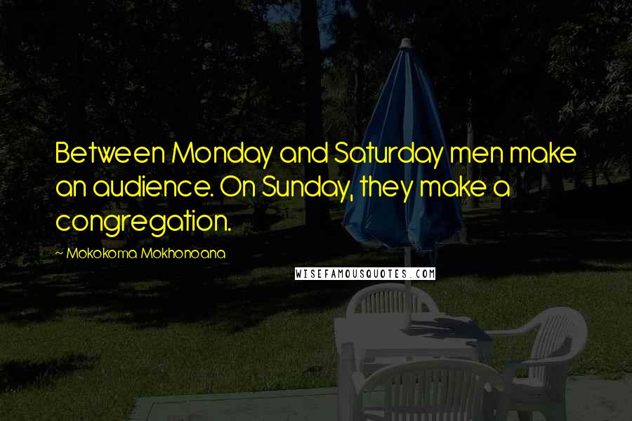 Mokokoma Mokhonoana Quotes: Between Monday and Saturday men make an audience. On Sunday, they make a congregation.