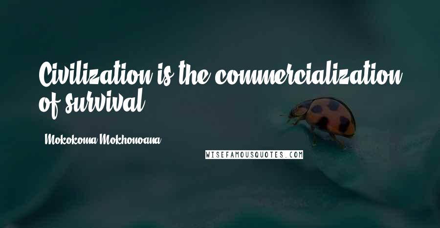 Mokokoma Mokhonoana Quotes: Civilization is the commercialization of survival.