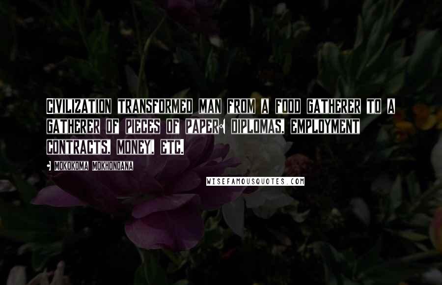 Mokokoma Mokhonoana Quotes: Civilization transformed man from a food gatherer to a gatherer of pieces of paper: diplomas, employment contracts, money, etc.