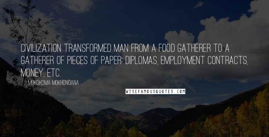 Mokokoma Mokhonoana Quotes: Civilization transformed man from a food gatherer to a gatherer of pieces of paper: diplomas, employment contracts, money, etc.