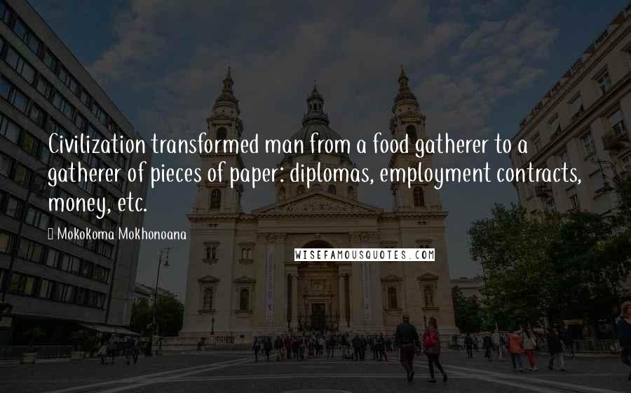 Mokokoma Mokhonoana Quotes: Civilization transformed man from a food gatherer to a gatherer of pieces of paper: diplomas, employment contracts, money, etc.