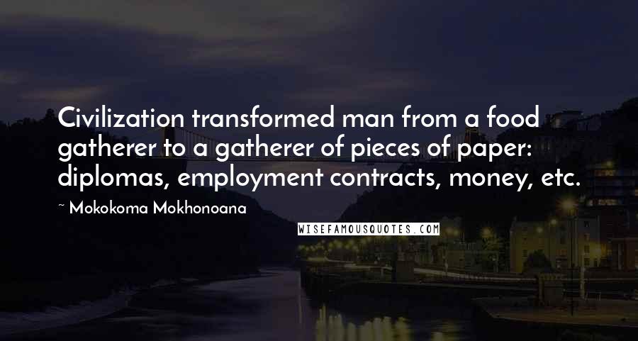Mokokoma Mokhonoana Quotes: Civilization transformed man from a food gatherer to a gatherer of pieces of paper: diplomas, employment contracts, money, etc.