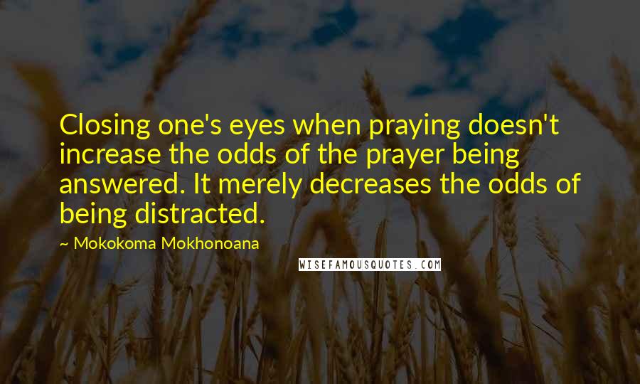 Mokokoma Mokhonoana Quotes: Closing one's eyes when praying doesn't increase the odds of the prayer being answered. It merely decreases the odds of being distracted.