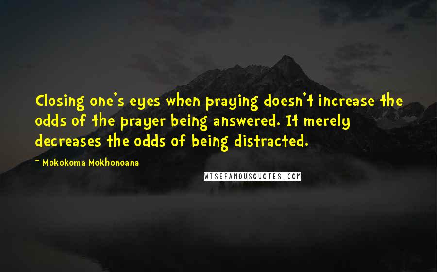 Mokokoma Mokhonoana Quotes: Closing one's eyes when praying doesn't increase the odds of the prayer being answered. It merely decreases the odds of being distracted.