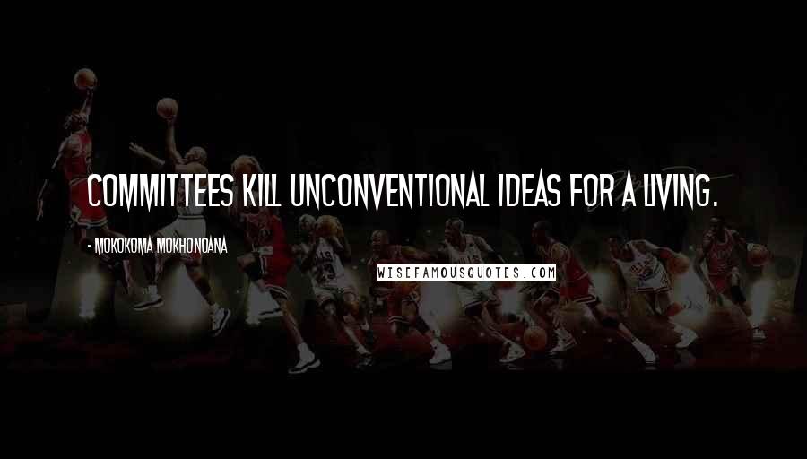 Mokokoma Mokhonoana Quotes: Committees kill unconventional ideas for a living.