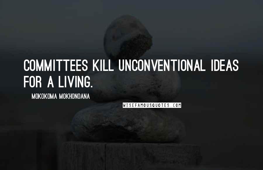 Mokokoma Mokhonoana Quotes: Committees kill unconventional ideas for a living.