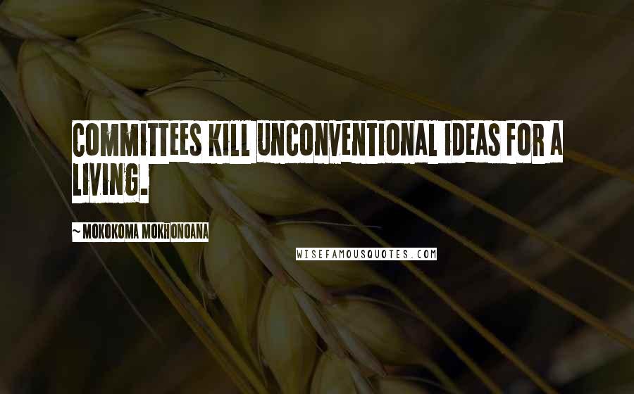 Mokokoma Mokhonoana Quotes: Committees kill unconventional ideas for a living.