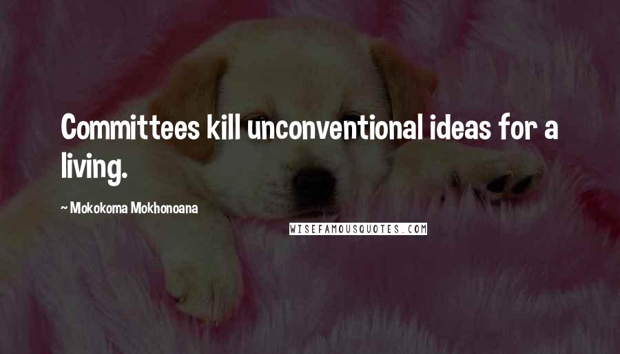 Mokokoma Mokhonoana Quotes: Committees kill unconventional ideas for a living.