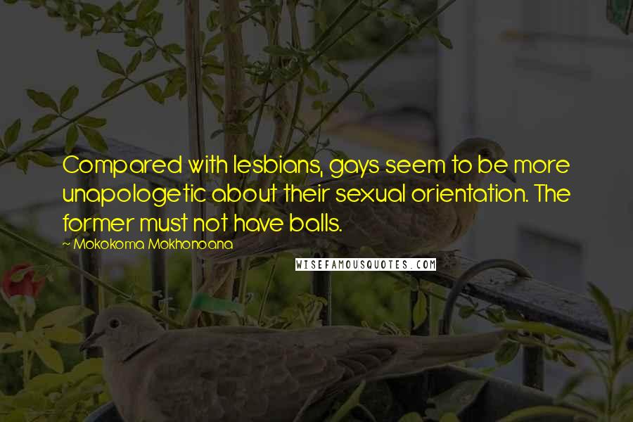 Mokokoma Mokhonoana Quotes: Compared with lesbians, gays seem to be more unapologetic about their sexual orientation. The former must not have balls.