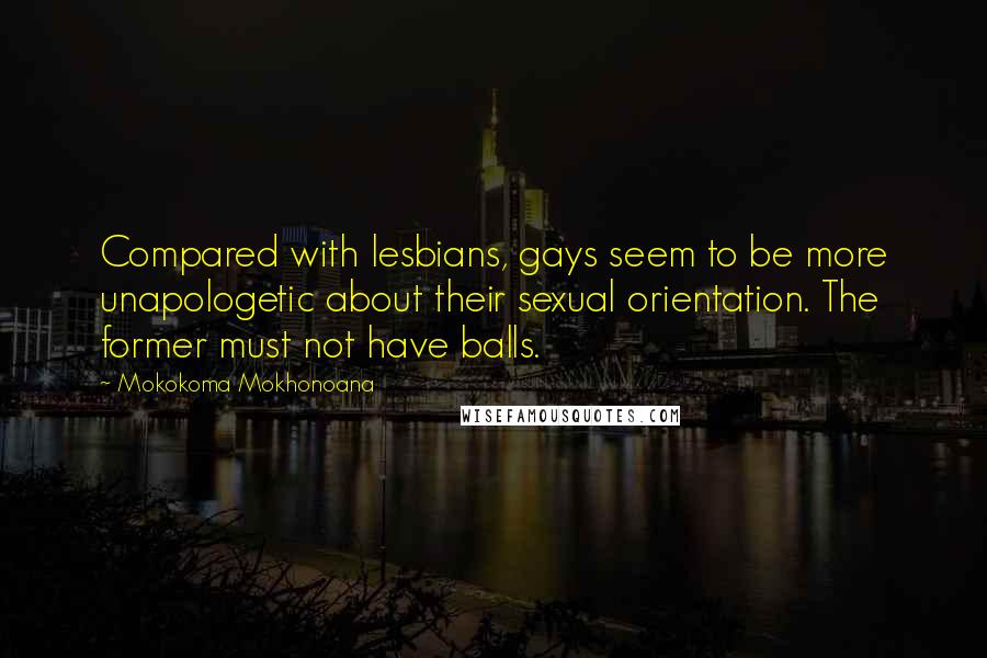 Mokokoma Mokhonoana Quotes: Compared with lesbians, gays seem to be more unapologetic about their sexual orientation. The former must not have balls.