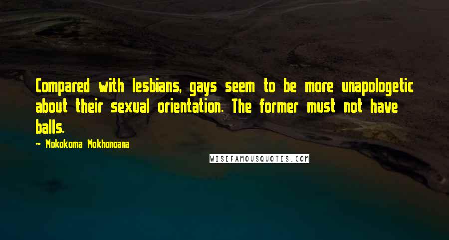 Mokokoma Mokhonoana Quotes: Compared with lesbians, gays seem to be more unapologetic about their sexual orientation. The former must not have balls.