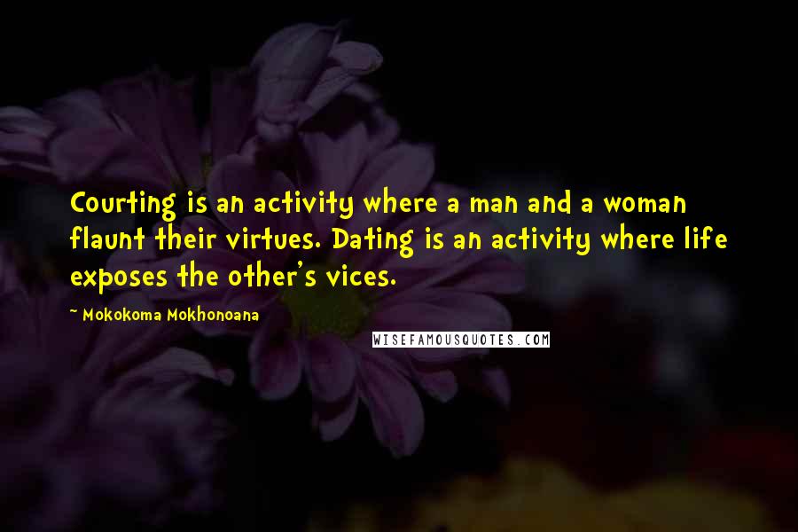 Mokokoma Mokhonoana Quotes: Courting is an activity where a man and a woman flaunt their virtues. Dating is an activity where life exposes the other's vices.