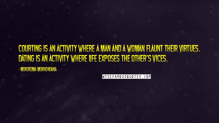 Mokokoma Mokhonoana Quotes: Courting is an activity where a man and a woman flaunt their virtues. Dating is an activity where life exposes the other's vices.