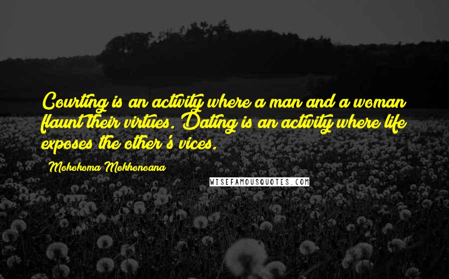 Mokokoma Mokhonoana Quotes: Courting is an activity where a man and a woman flaunt their virtues. Dating is an activity where life exposes the other's vices.