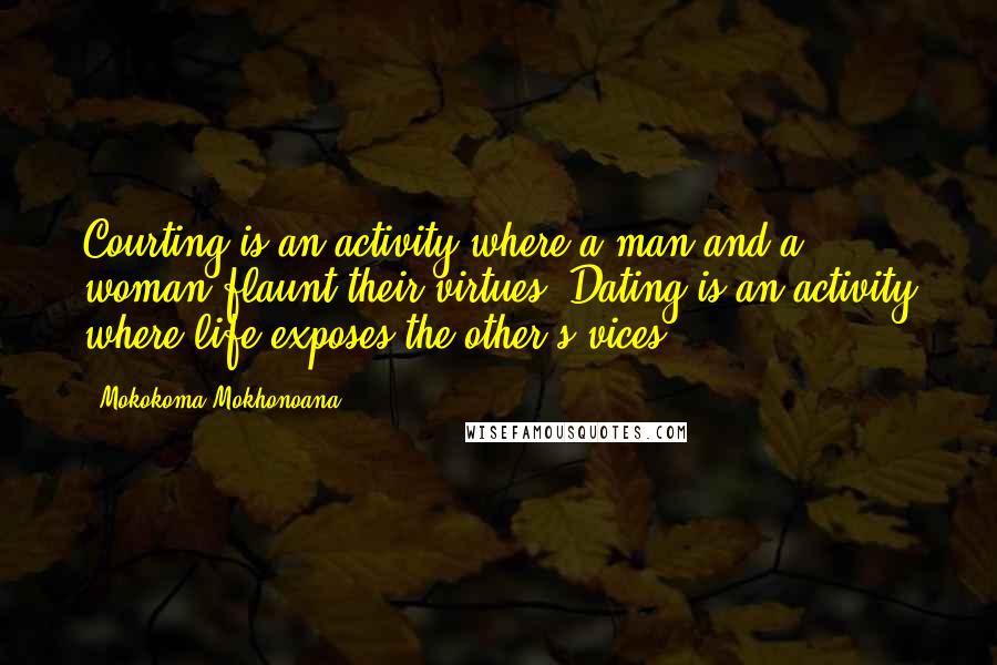 Mokokoma Mokhonoana Quotes: Courting is an activity where a man and a woman flaunt their virtues. Dating is an activity where life exposes the other's vices.