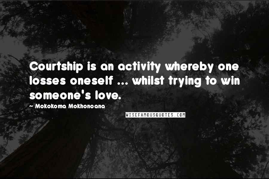 Mokokoma Mokhonoana Quotes: Courtship is an activity whereby one losses oneself ... whilst trying to win someone's love.