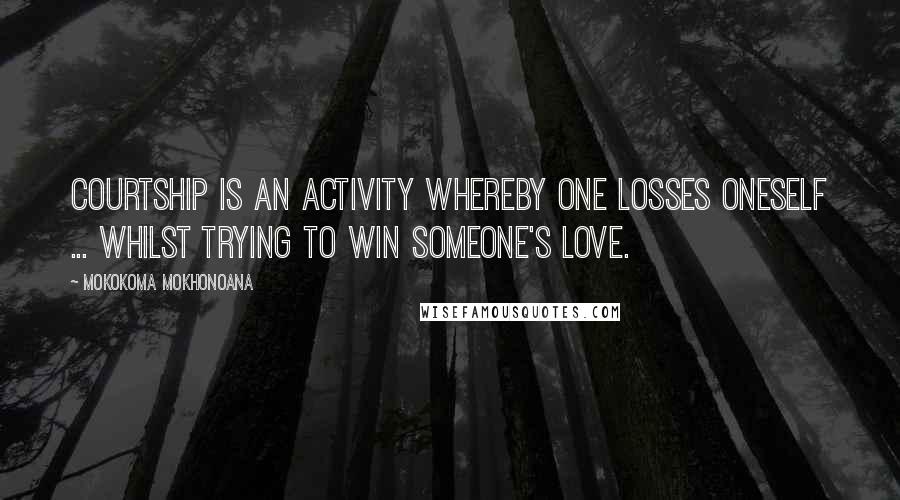 Mokokoma Mokhonoana Quotes: Courtship is an activity whereby one losses oneself ... whilst trying to win someone's love.