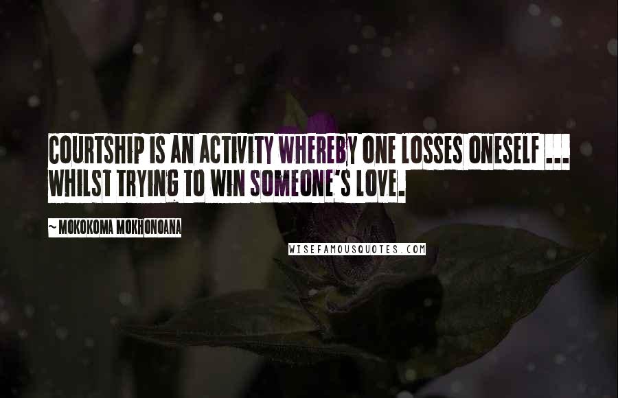 Mokokoma Mokhonoana Quotes: Courtship is an activity whereby one losses oneself ... whilst trying to win someone's love.