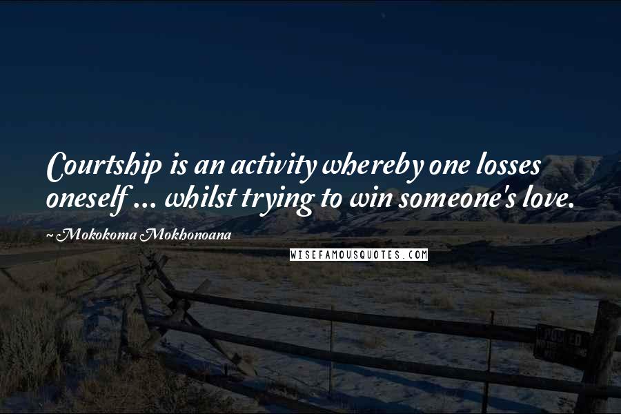 Mokokoma Mokhonoana Quotes: Courtship is an activity whereby one losses oneself ... whilst trying to win someone's love.