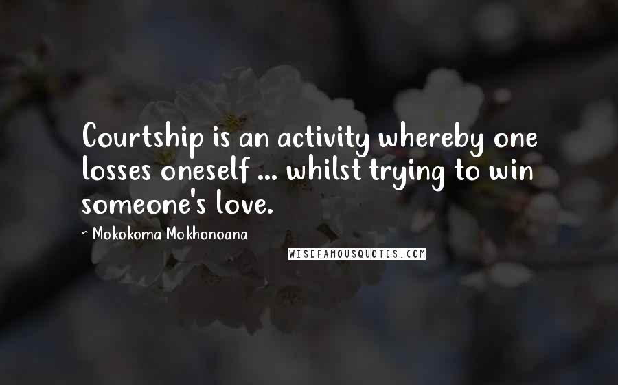 Mokokoma Mokhonoana Quotes: Courtship is an activity whereby one losses oneself ... whilst trying to win someone's love.