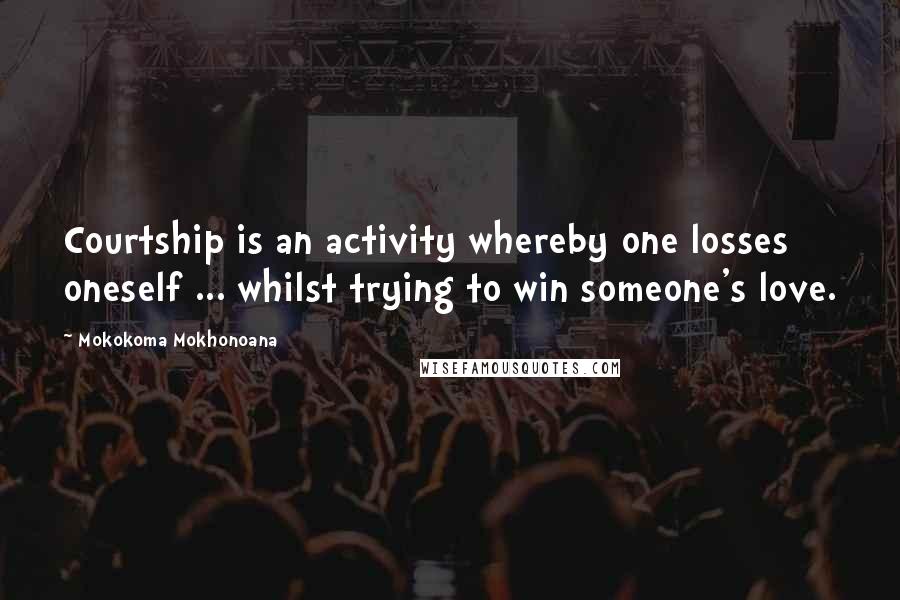 Mokokoma Mokhonoana Quotes: Courtship is an activity whereby one losses oneself ... whilst trying to win someone's love.