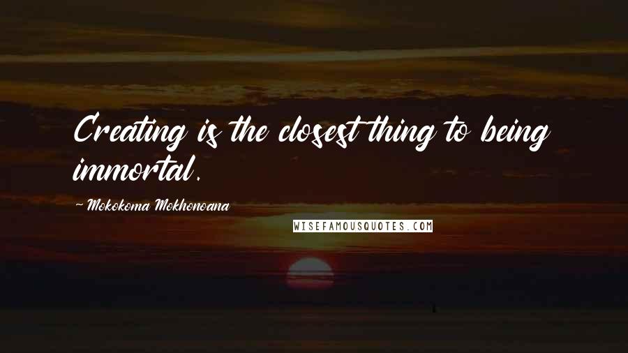 Mokokoma Mokhonoana Quotes: Creating is the closest thing to being immortal.