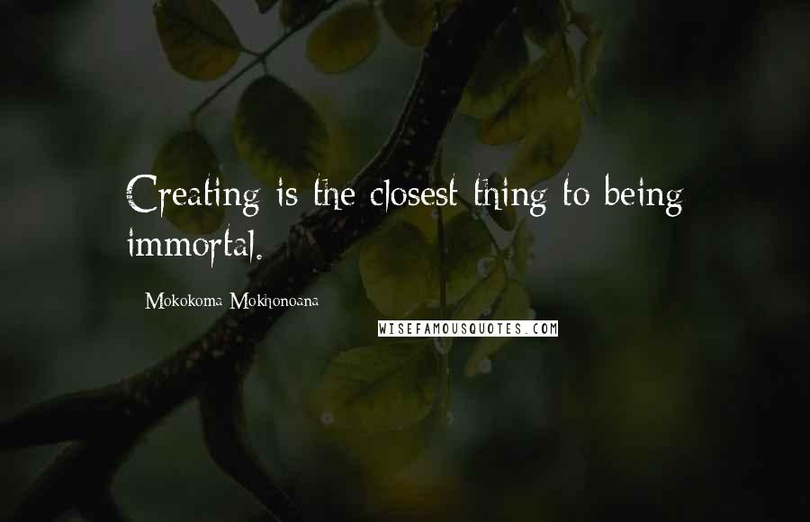 Mokokoma Mokhonoana Quotes: Creating is the closest thing to being immortal.