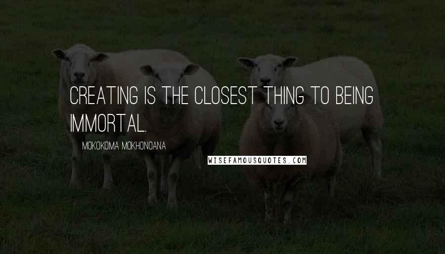 Mokokoma Mokhonoana Quotes: Creating is the closest thing to being immortal.