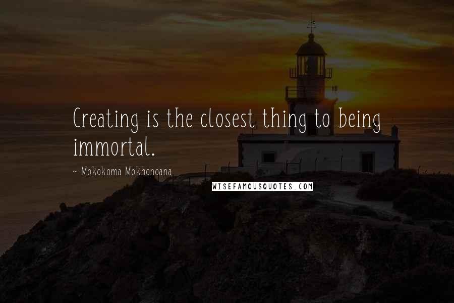 Mokokoma Mokhonoana Quotes: Creating is the closest thing to being immortal.