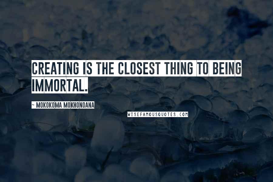 Mokokoma Mokhonoana Quotes: Creating is the closest thing to being immortal.