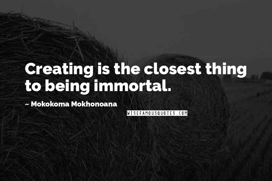 Mokokoma Mokhonoana Quotes: Creating is the closest thing to being immortal.