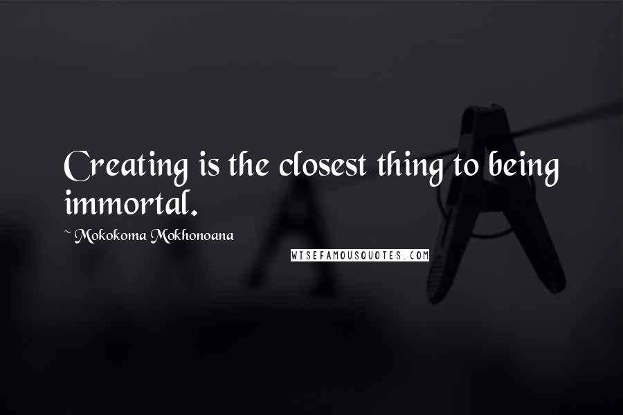 Mokokoma Mokhonoana Quotes: Creating is the closest thing to being immortal.